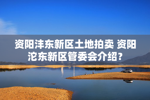 资阳沣东新区土地拍卖 资阳沱东新区管委会介绍？