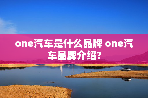 one汽车是什么品牌 one汽车品牌介绍？