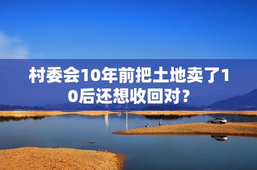 村委会10年前把土地卖了10后还想收回对？