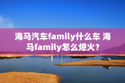 海马汽车family什么车 海马family怎么熄火？