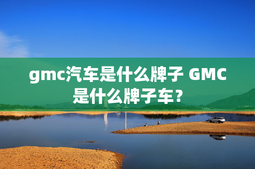 gmc汽车是什么牌子 GMC是什么牌子车？