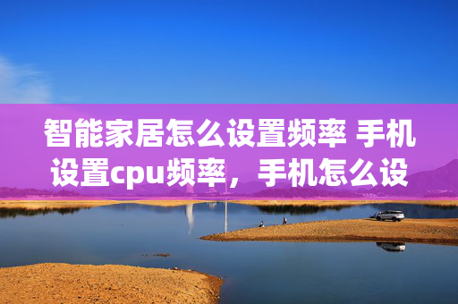 智能家居怎么设置频率 手机设置cpu频率，手机怎么设置频率？