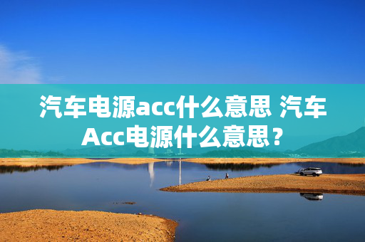 汽车电源acc什么意思 汽车Acc电源什么意思？