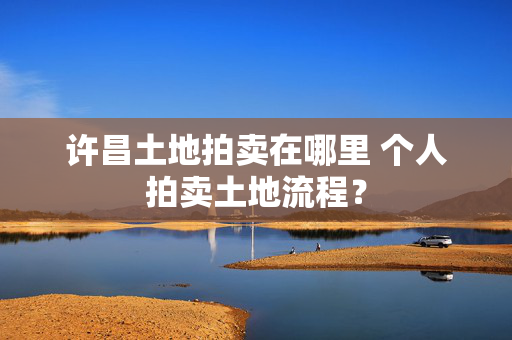 许昌土地拍卖在哪里 个人拍卖土地流程？