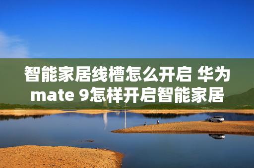 智能家居线槽怎么开启 华为mate 9怎样开启智能家居？