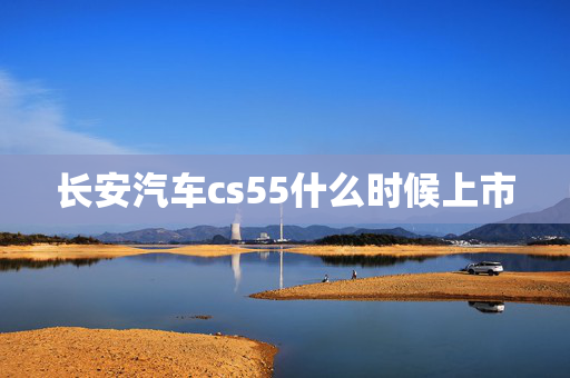 长安汽车cs55什么时候上市