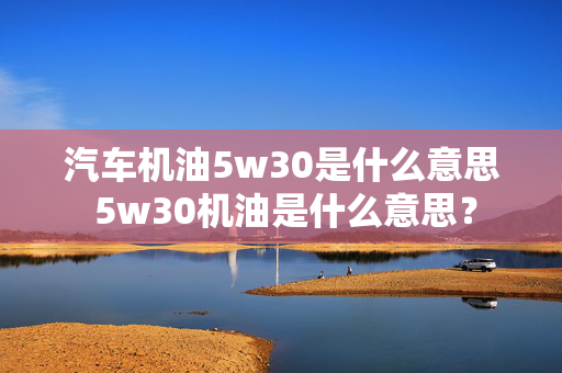 汽车机油5w30是什么意思 5w30机油是什么意思？