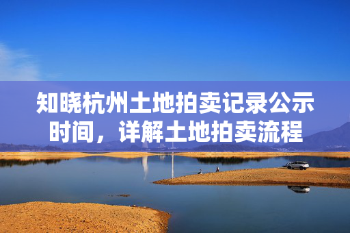 知晓杭州土地拍卖记录公示时间，详解土地拍卖流程