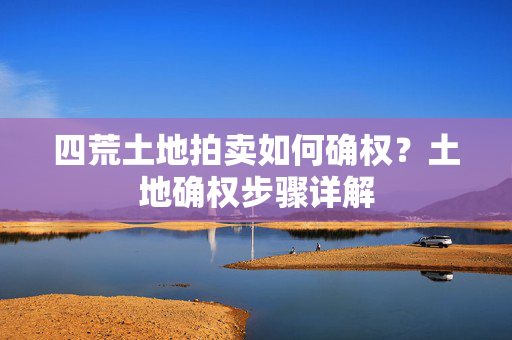 四荒土地拍卖如何确权？土地确权步骤详解