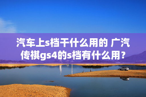 汽车上s档干什么用的 广汽传祺gs4的s档有什么用？