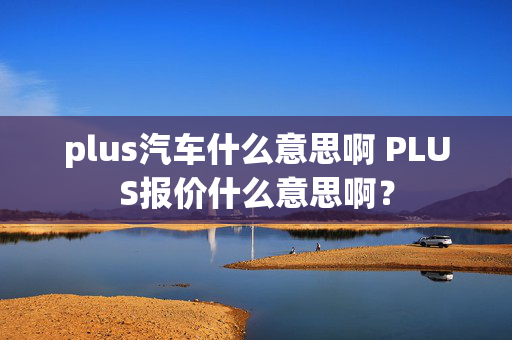 plus汽车什么意思啊 PLUS报价什么意思啊？