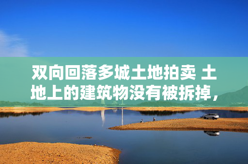 双向回落多城土地拍卖 土地上的建筑物没有被拆掉，土地能不能拍卖!上海某镇上的房子!14亩地，700多万拍卖掉了？