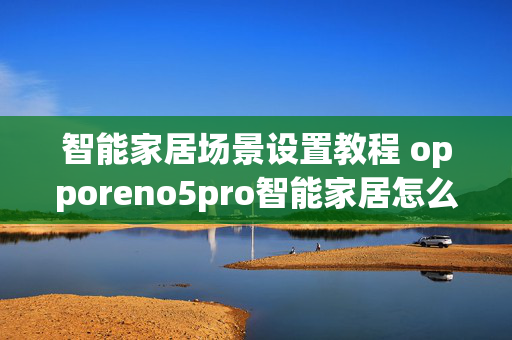 智能家居场景设置教程 opporeno5pro智能家居怎么设置场景？