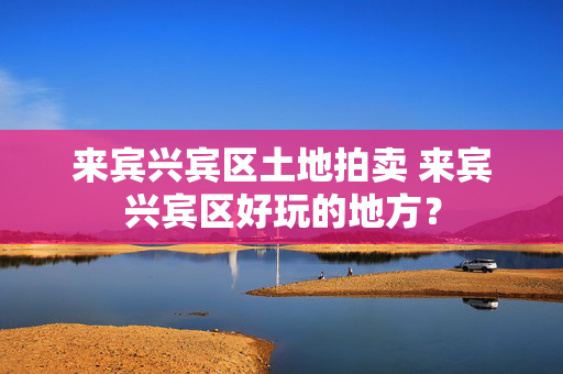 来宾兴宾区土地拍卖 来宾兴宾区好玩的地方？