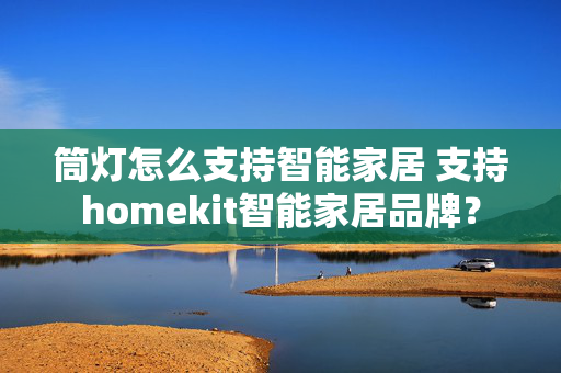 筒灯怎么支持智能家居 支持homekit智能家居品牌？