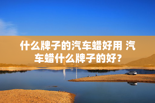 什么牌子的汽车蜡好用 汽车蜡什么牌子的好？