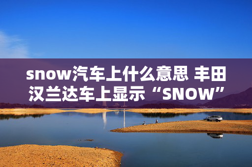 snow汽车上什么意思 丰田汉兰达车上显示“SNOW”是什么意思？