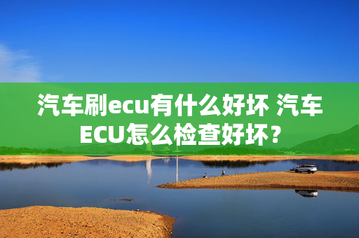 汽车刷ecu有什么好坏 汽车ECU怎么检查好坏？