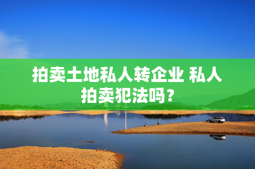 拍卖土地私人转企业 私人拍卖犯法吗？