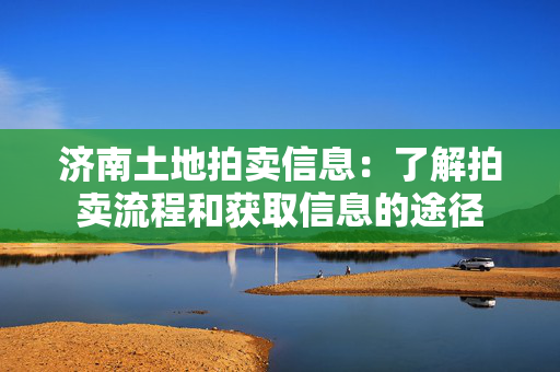 济南土地拍卖信息：了解拍卖流程和获取信息的途径