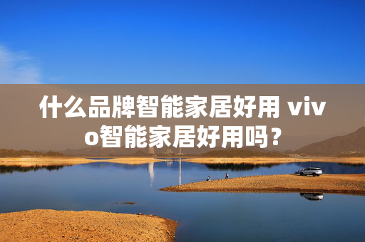 什么品牌智能家居好用 vivo智能家居好用吗？