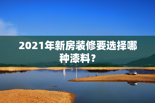 2021年新房装修要选择哪种漆料？