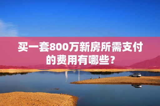 买一套800万新房所需支付的费用有哪些？