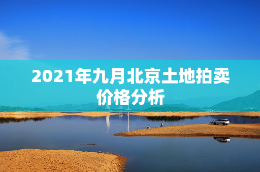 2021年九月北京土地拍卖价格分析