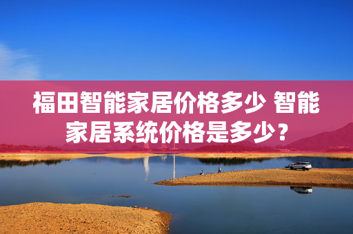 福田智能家居价格多少 智能家居系统价格是多少？