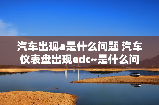 汽车出现a是什么问题 汽车仪表盘出现edc~是什么问题？