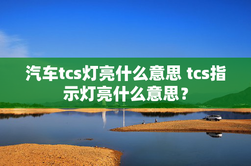 汽车tcs灯亮什么意思 tcs指示灯亮什么意思？