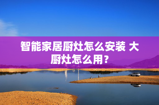 智能家居厨灶怎么安装 大厨灶怎么用？