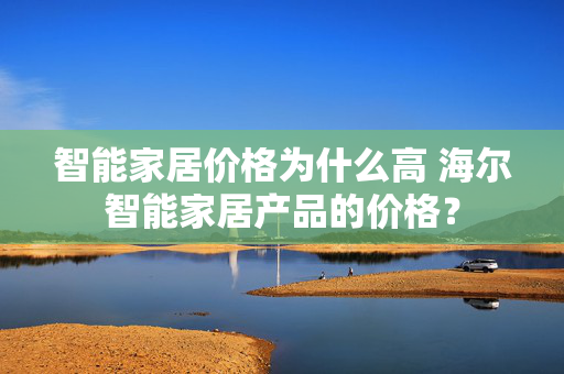 智能家居价格为什么高 海尔智能家居产品的价格？