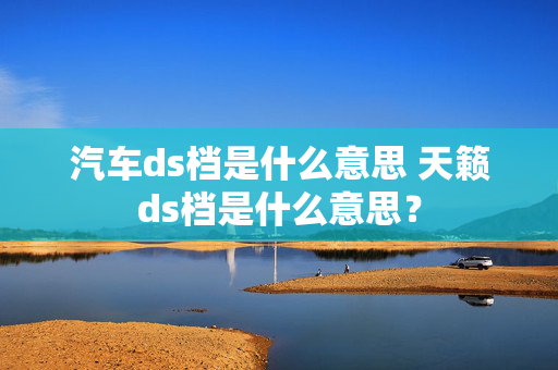 汽车ds档是什么意思 天籁ds档是什么意思？