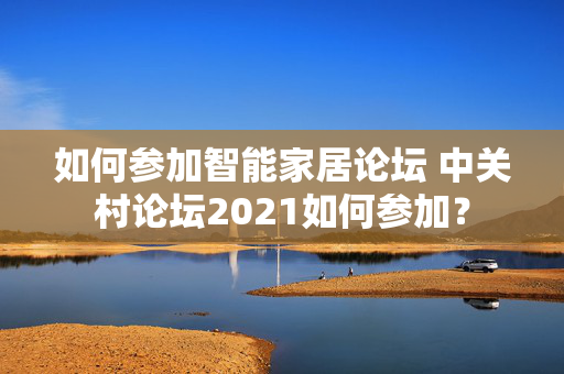 如何参加智能家居论坛 中关村论坛2021如何参加？