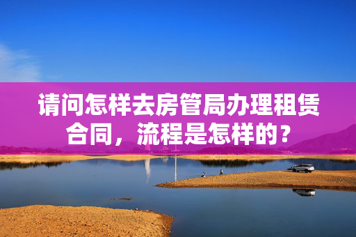 请问怎样去房管局办理租赁合同，流程是怎样的？