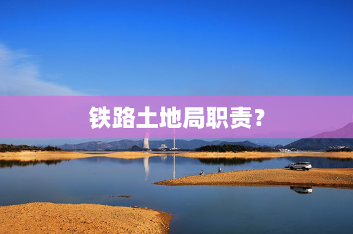 铁路土地局职责？