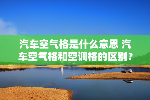 汽车空气格是什么意思 汽车空气格和空调格的区别？