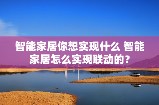 智能家居你想实现什么 智能家居怎么实现联动的？