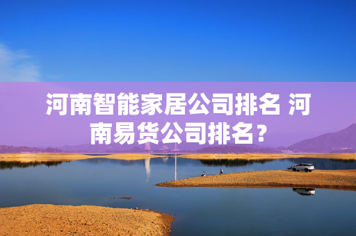 河南智能家居公司排名 河南易货公司排名？