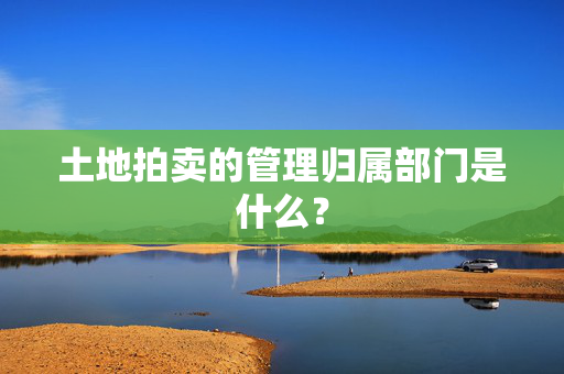 土地拍卖的管理归属部门是什么？