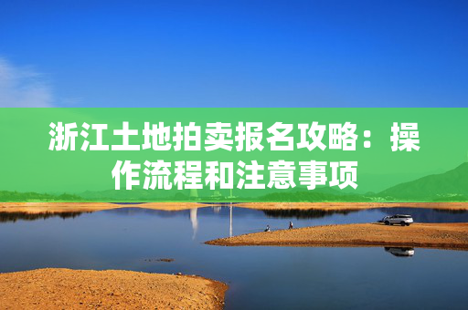 浙江土地拍卖报名攻略：操作流程和注意事项