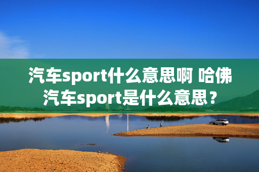 汽车sport什么意思啊 哈佛汽车sport是什么意思？