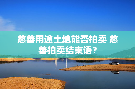 慈善用途土地能否拍卖 慈善拍卖结束语？