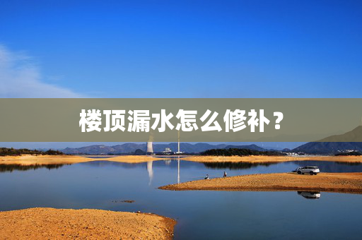 楼顶漏水怎么修补？