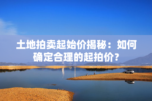 土地拍卖起始价揭秘：如何确定合理的起拍价？