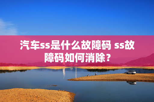 汽车ss是什么故障码 ss故障码如何消除？