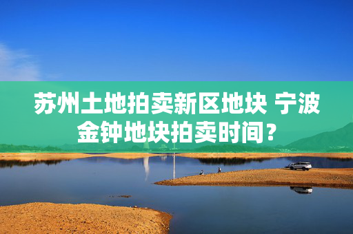 苏州土地拍卖新区地块 宁波金钟地块拍卖时间？