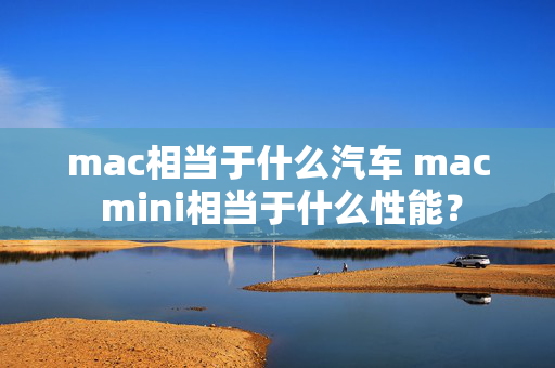 mac相当于什么汽车 mac mini相当于什么性能？