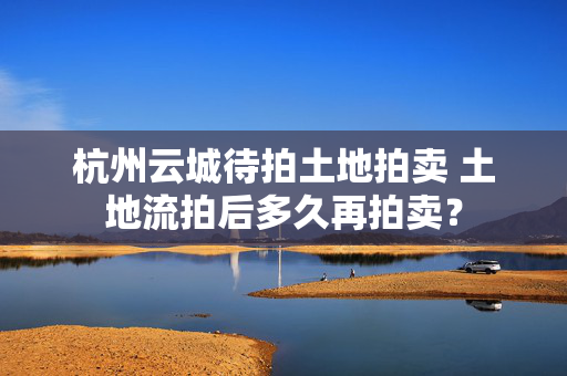 杭州云城待拍土地拍卖 土地流拍后多久再拍卖？